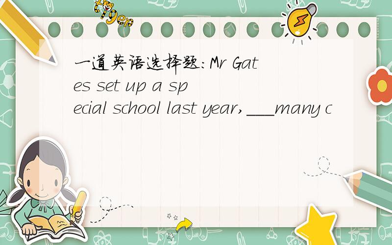 一道英语选择题：Mr Gates set up a special school last year,___many c