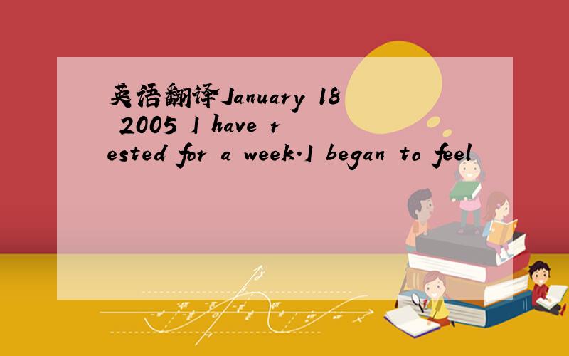 英语翻译January 18 2005 I have rested for a week.I began to feel