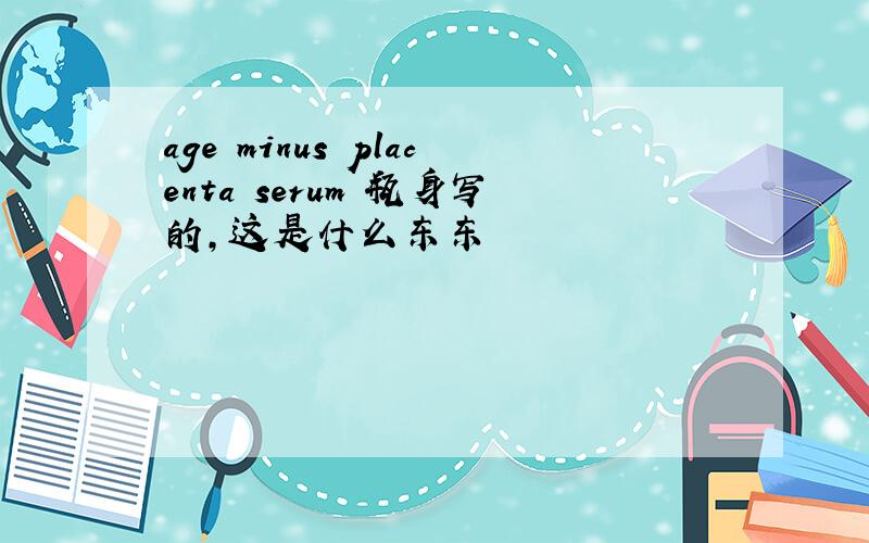 age minus placenta serum 瓶身写的,这是什么东东