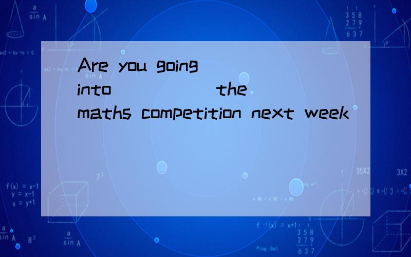 Are you going into _____the maths competition next week