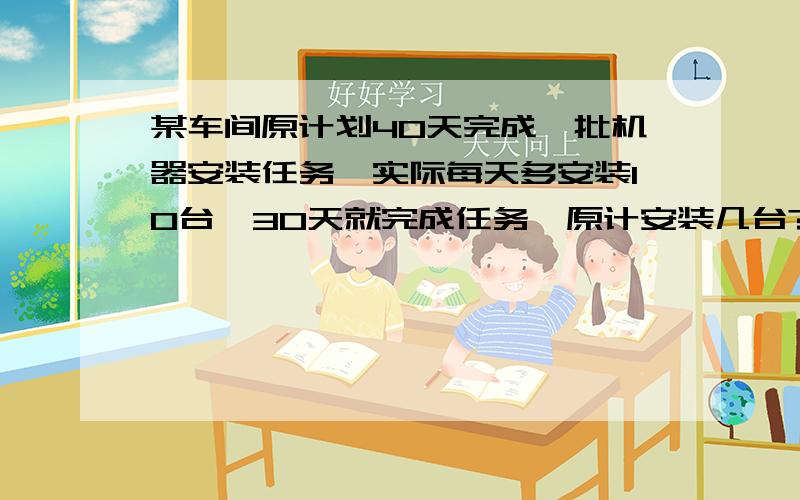 某车间原计划40天完成一批机器安装任务,实际每天多安装10台,30天就完成任务,原计安装几台?