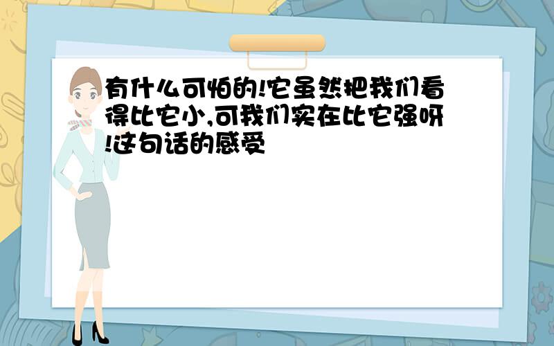 有什么可怕的!它虽然把我们看得比它小,可我们实在比它强呀!这句话的感受