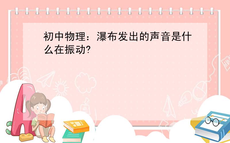 初中物理：瀑布发出的声音是什么在振动?