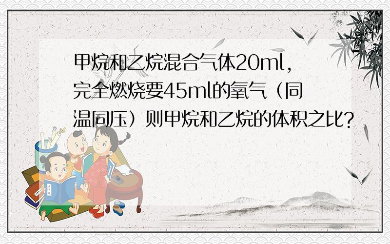 甲烷和乙烷混合气体20ml,完全燃烧要45ml的氧气（同温同压）则甲烷和乙烷的体积之比?