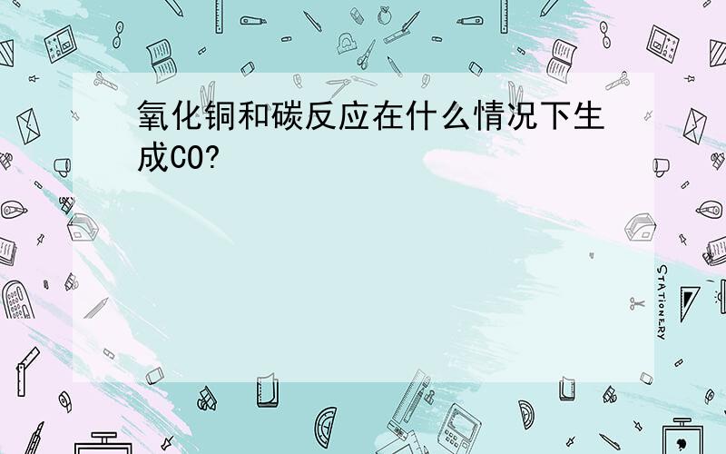 氧化铜和碳反应在什么情况下生成CO?