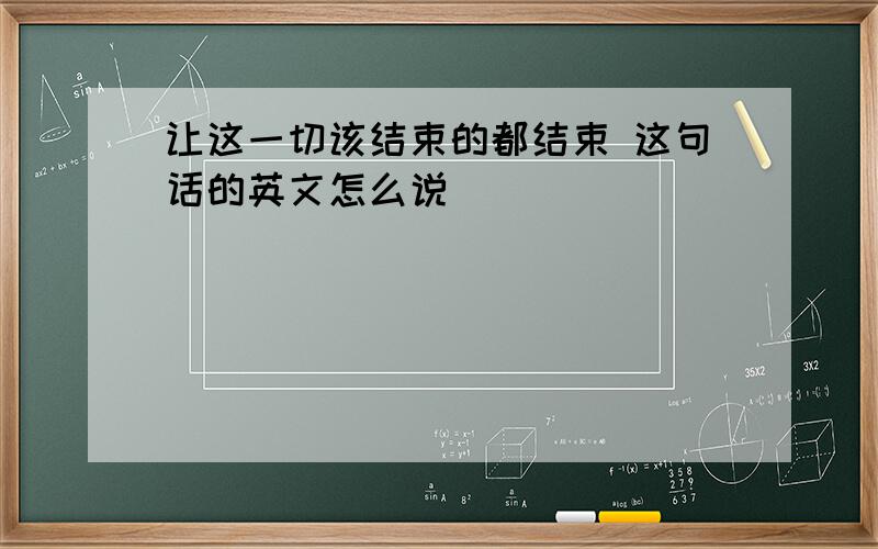 让这一切该结束的都结束 这句话的英文怎么说