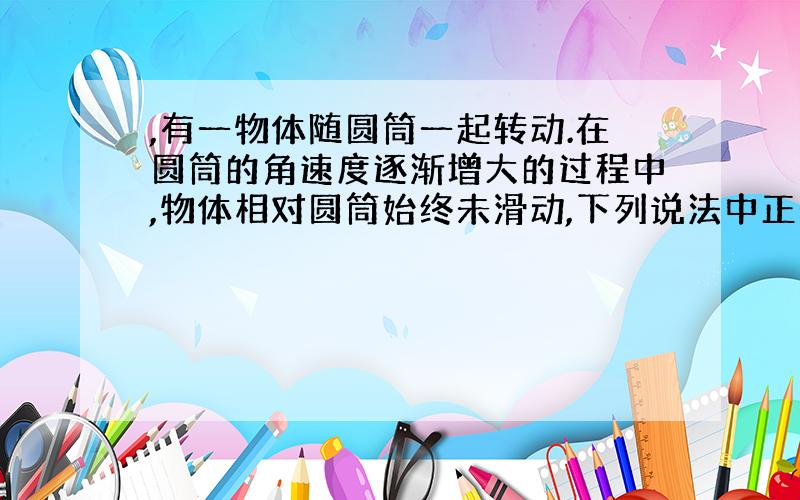 ,有一物体随圆筒一起转动.在圆筒的角速度逐渐增大的过程中,物体相对圆筒始终未滑动,下列说法中正确的是A．物体所受弹力逐渐