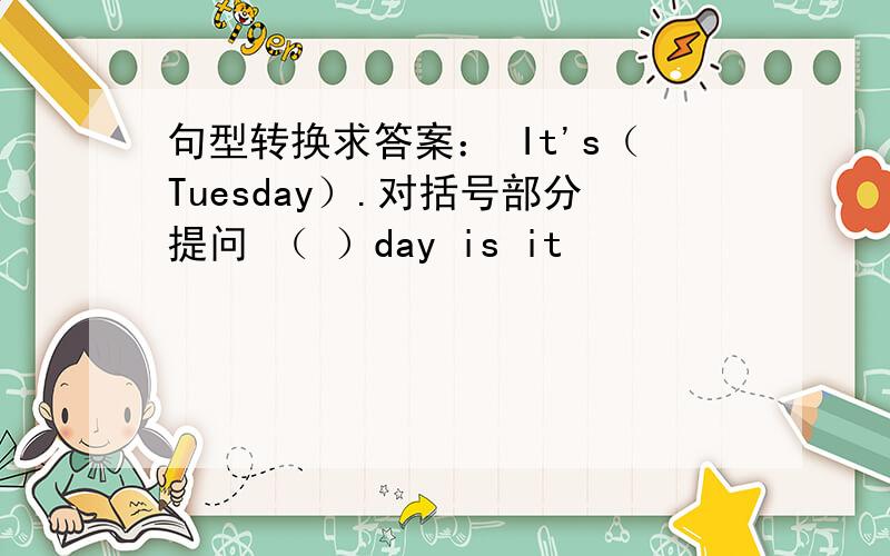 句型转换求答案： It's（Tuesday）.对括号部分提问 （ ）day is it