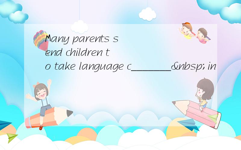 Many parents send children to take language c_______ in