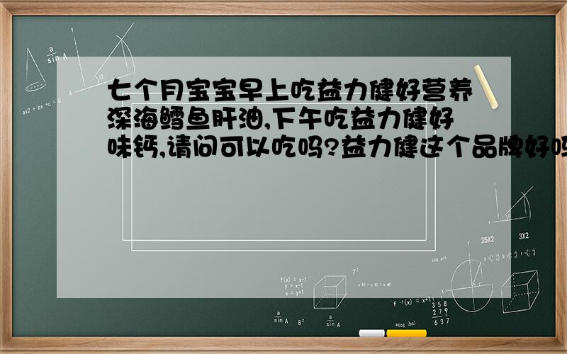 七个月宝宝早上吃益力健好营养深海鳕鱼肝油,下午吃益力健好味钙,请问可以吃吗?益力健这个品牌好吗?