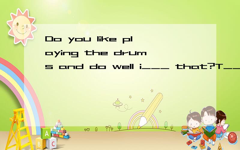 Do you like playing the drums and do well i___ that?T___welc