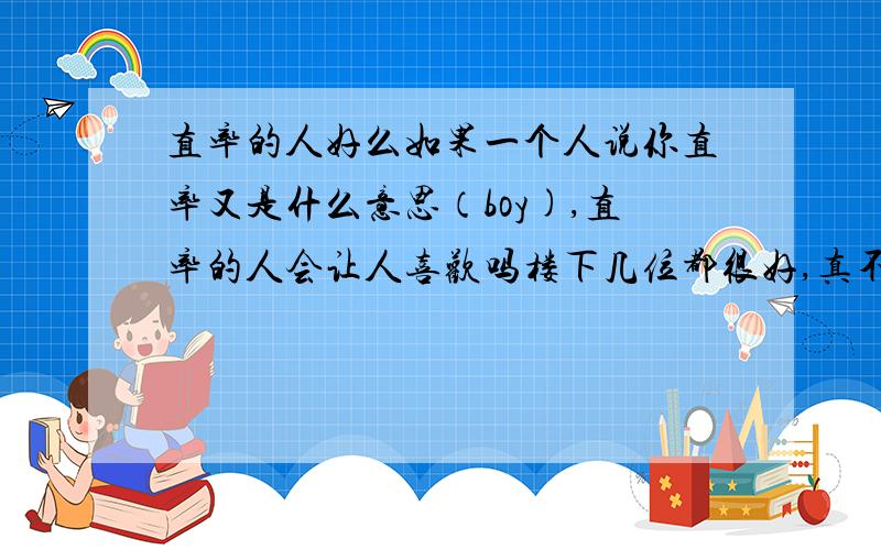 直率的人好么如果一个人说你直率又是什么意思（boy),直率的人会让人喜欢吗楼下几位都很好,真不知道该选哪个