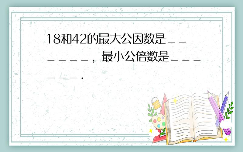 18和42的最大公因数是______，最小公倍数是______．