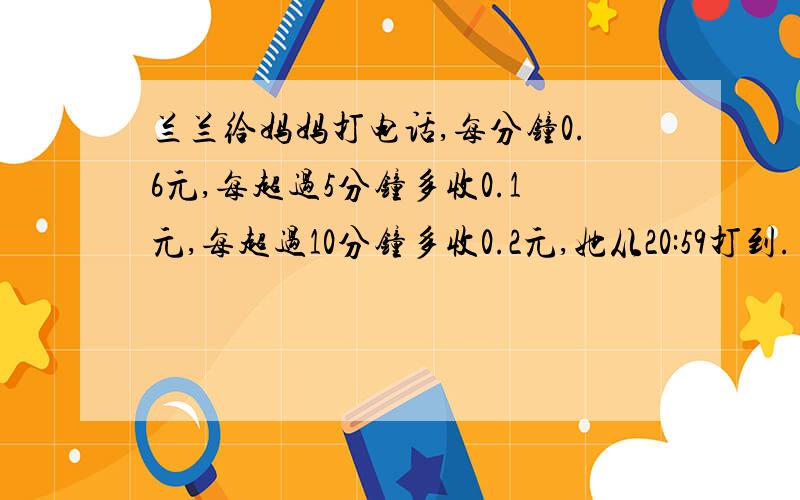 兰兰给妈妈打电话,每分钟0.6元,每超过5分钟多收0.1元,每超过10分钟多收0.2元,她从20:59打到.