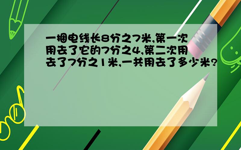 一捆电线长8分之7米,第一次用去了它的7分之4,第二次用去了7分之1米,一共用去了多少米?