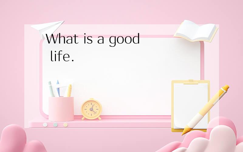 What is a good life.