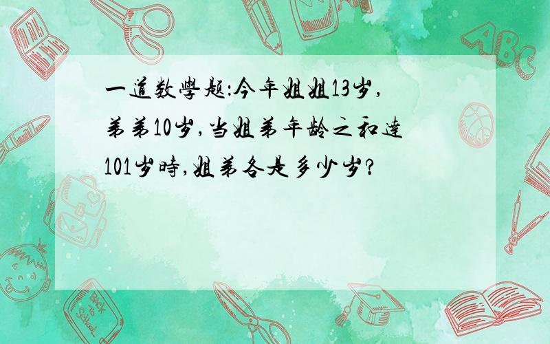 一道数学题：今年姐姐13岁,弟弟10岁,当姐弟年龄之和达101岁时,姐弟各是多少岁?