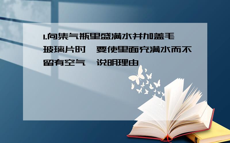 1.向集气瓶里盛满水并加盖毛玻璃片时,要使里面充满水而不留有空气,说明理由