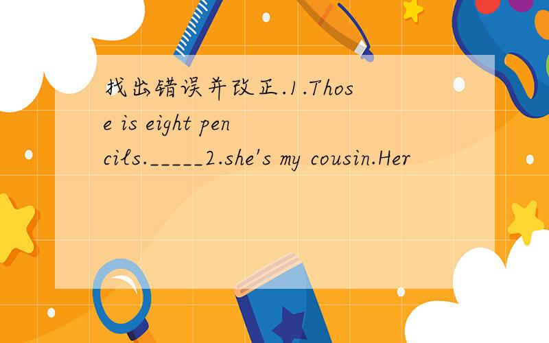 找出错误并改正.1.Those is eight pencils._____2.she's my cousin.Her