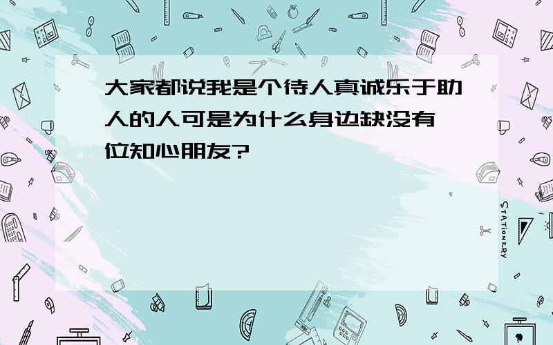 大家都说我是个待人真诚乐于助人的人可是为什么身边缺没有一位知心朋友?