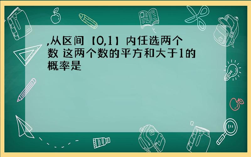 ,从区间【0,1】内任选两个数 这两个数的平方和大于1的概率是