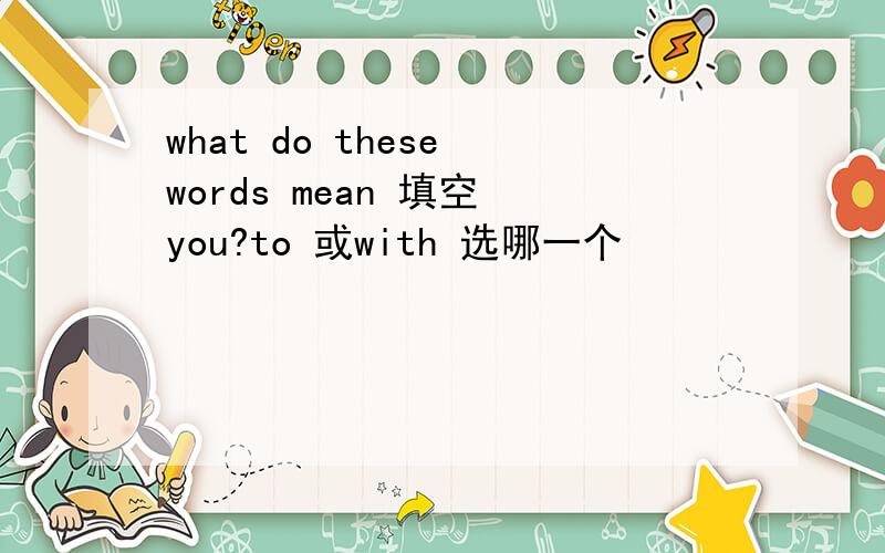 what do these words mean 填空 you?to 或with 选哪一个