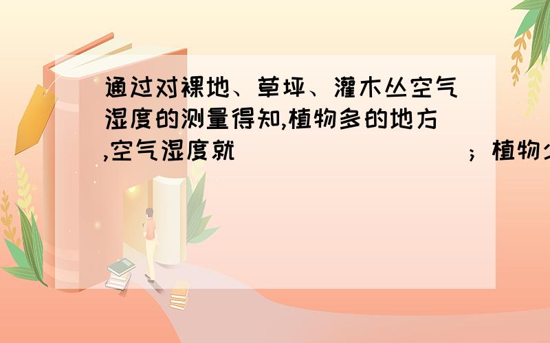 通过对裸地、草坪、灌木丛空气湿度的测量得知,植物多的地方,空气湿度就_________；植物少的地方,空气湿