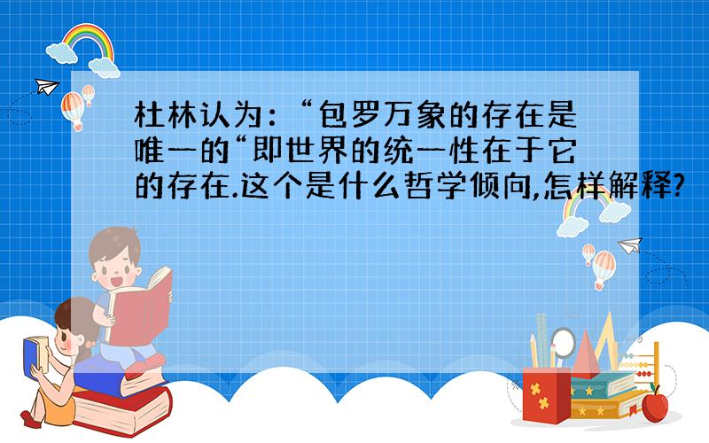 杜林认为：“包罗万象的存在是唯一的“即世界的统一性在于它的存在.这个是什么哲学倾向,怎样解释?