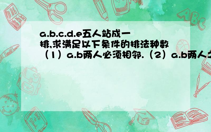 a.b.c.d.e五人站成一排,求满足以下条件的排法种数（1）a.b两人必须相邻.（2）a.b两人之间有两人.要...