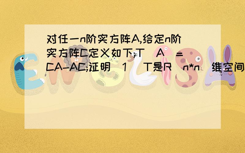 对任一n阶实方阵A,给定n阶实方阵C定义如下;T(A)=CA-AC;证明（1） T是R(n*n)维空间的线性变换,