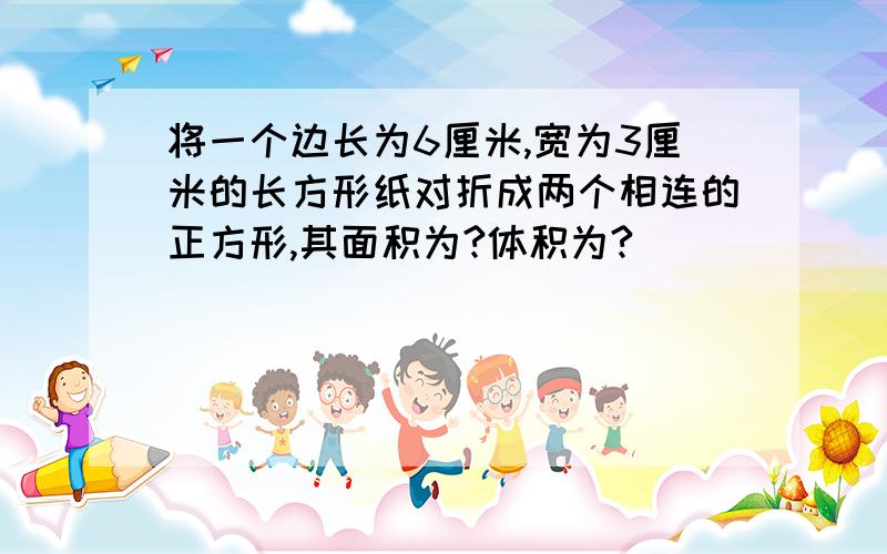 将一个边长为6厘米,宽为3厘米的长方形纸对折成两个相连的正方形,其面积为?体积为?