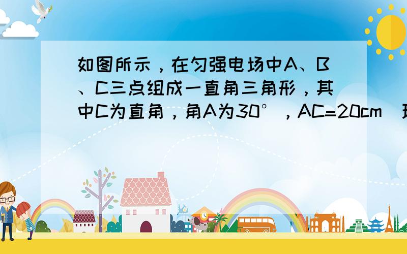 如图所示，在匀强电场中A、B、C三点组成一直角三角形，其中C为直角，角A为30°，AC=20cm．现将一带电量为-2×1