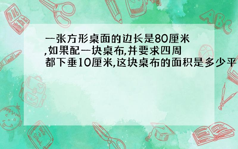 一张方形桌面的边长是80厘米,如果配一块桌布,并要求四周都下垂10厘米,这块桌布的面积是多少平方厘米