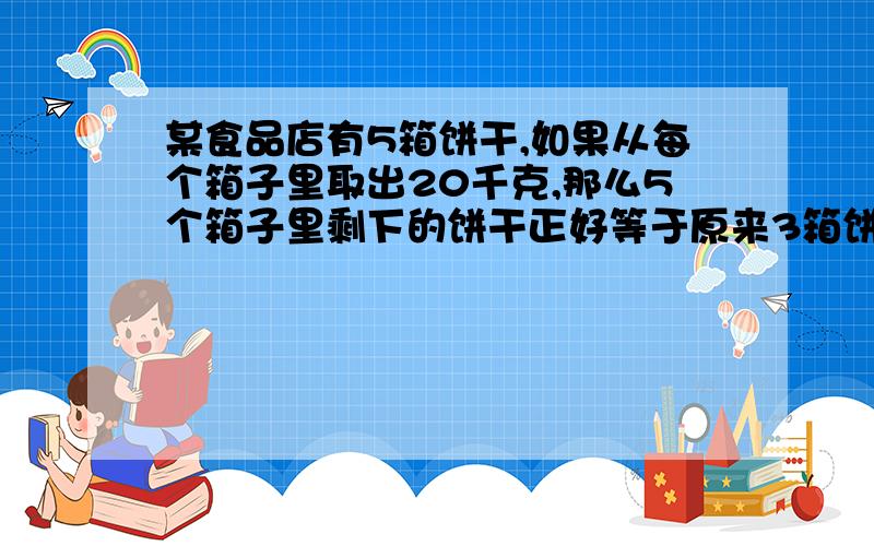 某食品店有5箱饼干,如果从每个箱子里取出20千克,那么5个箱子里剩下的饼干正好等于原来3箱饼干的重量.原来每个箱子里装多