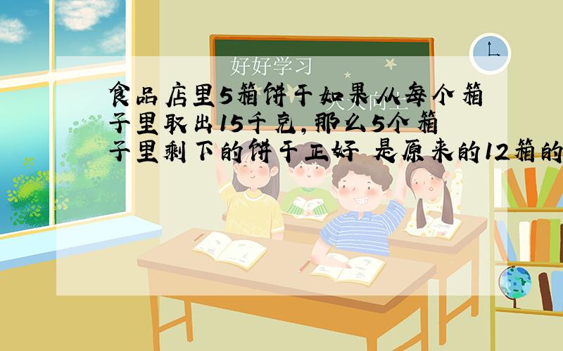 食品店里5箱饼干如果从每个箱子里取出15千克,那么5个箱子里剩下的饼干正好 是原来的12箱的饼干.原来...