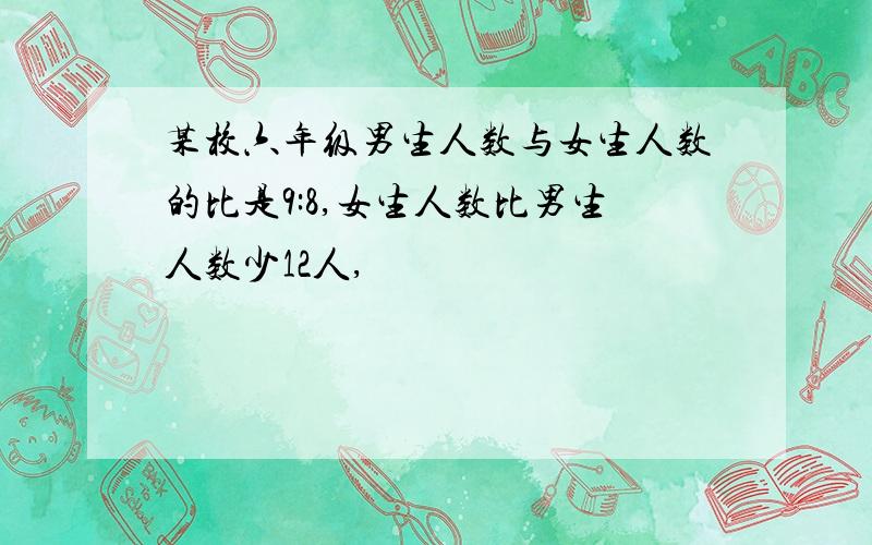 某校六年级男生人数与女生人数的比是9:8,女生人数比男生人数少12人,