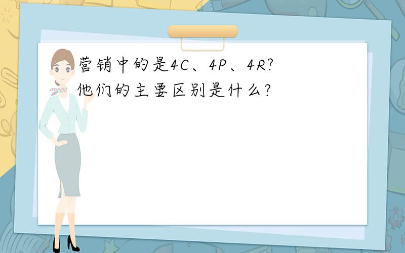 营销中的是4C、4P、4R?他们的主要区别是什么?