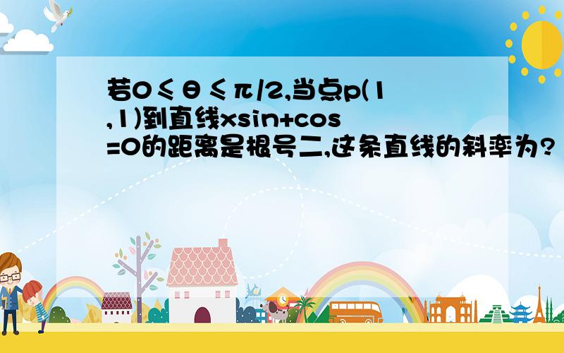 若0≤θ≤π/2,当点p(1,1)到直线xsin+cos=0的距离是根号二,这条直线的斜率为?