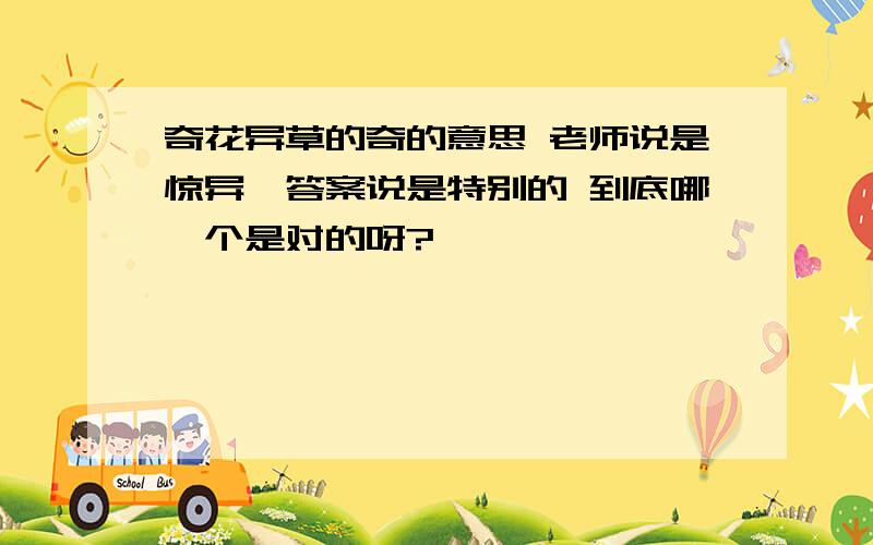 奇花异草的奇的意思 老师说是惊异,答案说是特别的 到底哪一个是对的呀?