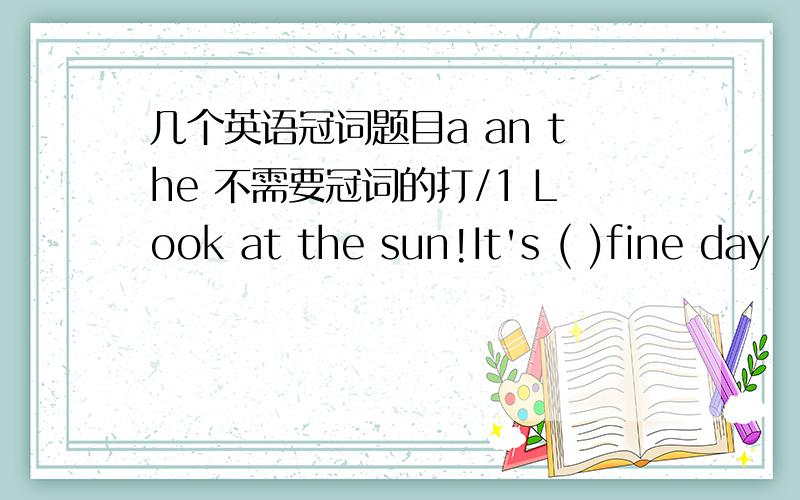 几个英语冠词题目a an the 不需要冠词的打/1 Look at the sun!It's ( )fine day