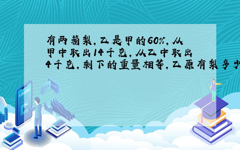 有两箱梨,乙是甲的60%,从甲中取出14千克,从乙中取出4千克,剩下的重量相等,乙原有梨多少干克?