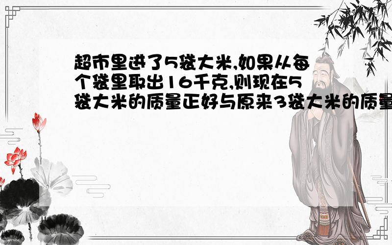 超市里进了5袋大米,如果从每个袋里取出16千克,则现在5袋大米的质量正好与原来3袋大米的质量相等,原来每袋大米重多少千克