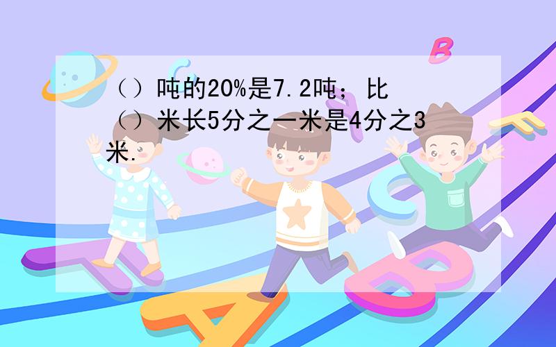 （）吨的20%是7.2吨；比（）米长5分之一米是4分之3米.