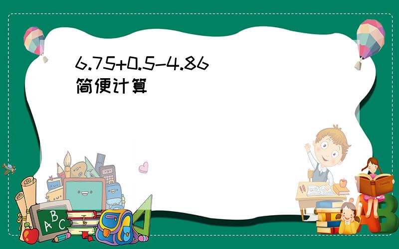 6.75+0.5-4.86 简便计算