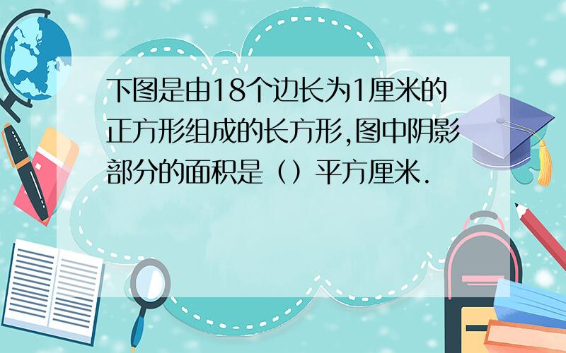 下图是由18个边长为1厘米的正方形组成的长方形,图中阴影部分的面积是（）平方厘米.