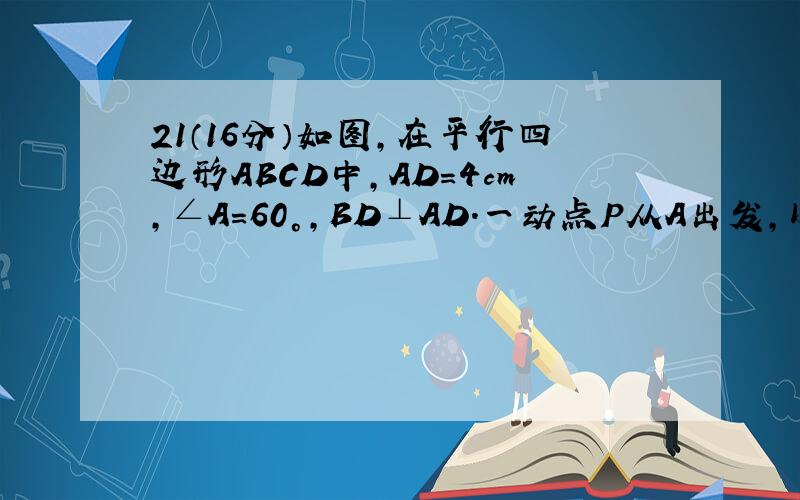 21（16分）如图,在平行四边形ABCD中,AD=4cm,∠A=60°,BD⊥AD.一动点P从A出发,以每秒1cm的速度