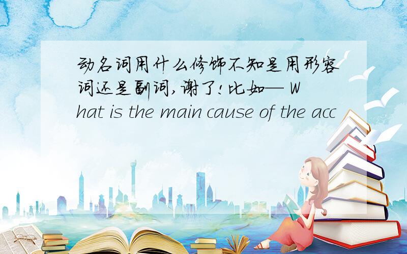 动名词用什么修饰不知是用形容词还是副词,谢了!比如— What is the main cause of the acc