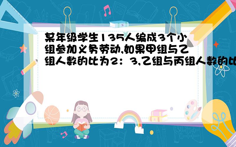 某年级学生135人编成3个小组参加义务劳动,如果甲组与乙组人数的比为2：3,乙组与丙组人数的比为6：5那么这三个小组各有