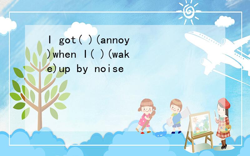 I got( )(annoy)when I( )(wake)up by noise