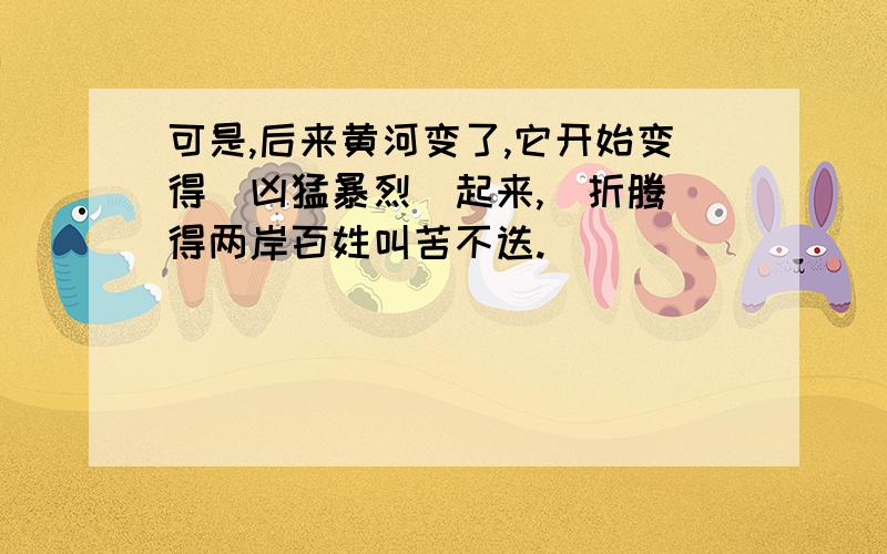 可是,后来黄河变了,它开始变得（凶猛暴烈)起来,（折腾）得两岸百姓叫苦不迭.